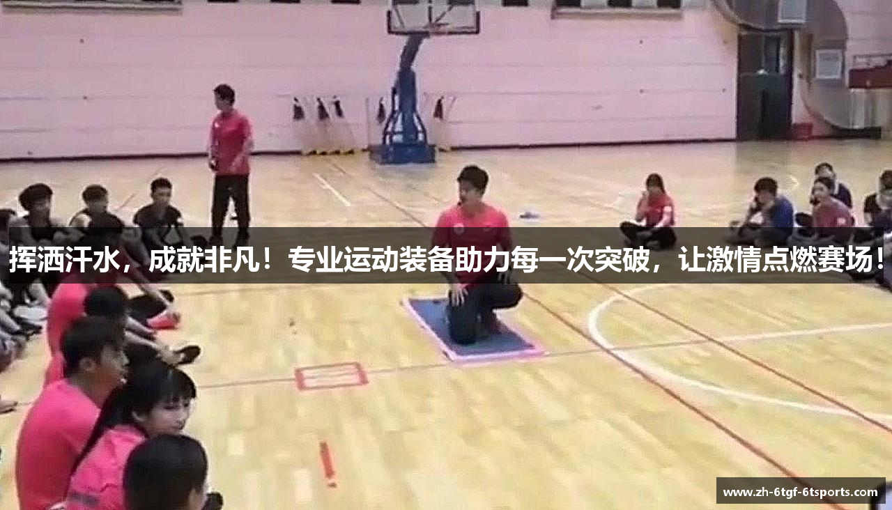 挥洒汗水，成就非凡！专业运动装备助力每一次突破，让激情点燃赛场！